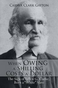 Cover image for When Owing a Shilling Costs a Dollar: The Saga of Lewis G. Clarke, Born a White Slave