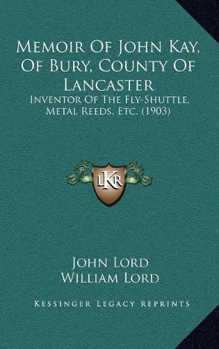 Memoir of John Kay, of Bury, County of Lancaster: Inventor of the Fly-Shuttle, Metal Reeds, Etc. (1903)