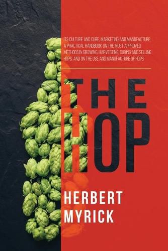 Cover image for The Hop: Its Culture and Cure, Marketing and Manufacture; A Practical Handbook on the Most Approved Methods in Growing, Harvesting, Curing and Selling Hops, and on the Use and Manufacture of Hops