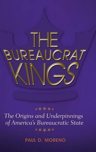 Cover image for The Bureaucrat Kings: The Origins and Underpinnings of America's Bureaucratic State