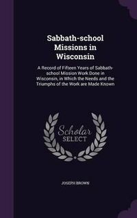 Cover image for Sabbath-School Missions in Wisconsin: A Record of Fifteen Years of Sabbath-School Mission Work Done in Wisconsin, in Which the Needs and the Triumphs of the Work Are Made Known