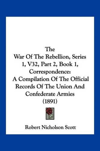 The War of the Rebellion, Series 1, V32, Part 2, Book 1, Correspondence: A Compilation of the Official Records of the Union and Confederate Armies (1891)