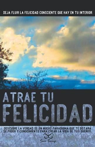 Cover image for Atrae tu Felicidad: Descubre la verdad de un nuevo paradigma que te dotara de poder y conocimiento para crear la vida de tus suenos.