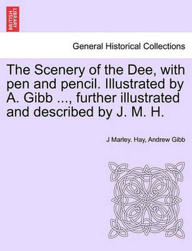 Cover image for The Scenery of the Dee, with Pen and Pencil. Illustrated by A. Gibb ..., Further Illustrated and Described by J. M. H.