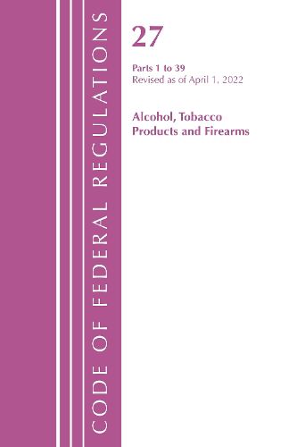 Cover image for Code of Federal Regulations, Title 27 Alcohol Tobacco Products and Firearms 1-39, Revised as of April 1, 2022