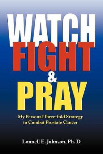 Cover image for Watch, Fight and Pray: My Personal Strategy to Combat Prostate Cancer