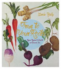 Cover image for True To Your Roots: Vegan Recipes to Comfort and Nourish You