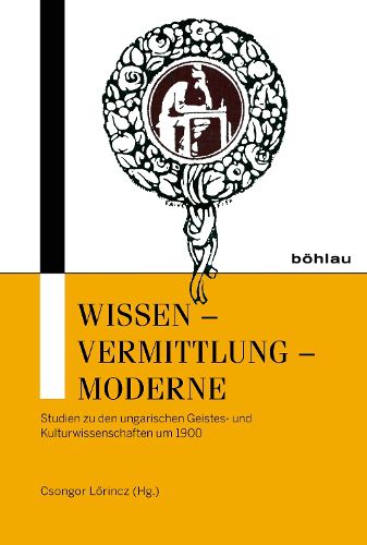 Wissen - Vermittlung - Moderne: Studien Zu Den Ungarischen Geistes- Und Kulturwissenschaften Um 1900