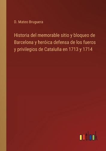 Cover image for Historia del memorable sitio y bloqueo de Barcelona y heroica defensa de los fueros y privilegios de Cataluna en 1713 y 1714