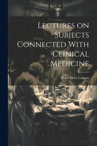 Cover image for Lectures on Subjects Connected With Clinical Medicine