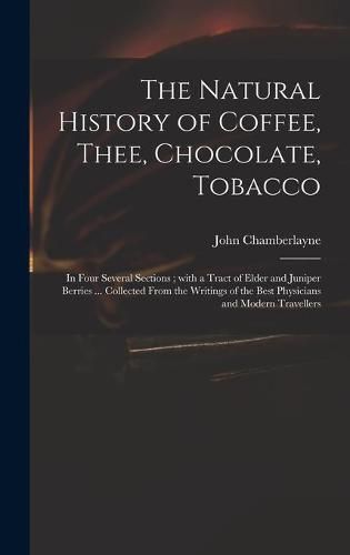 The Natural History of Coffee, Thee, Chocolate, Tobacco: in Four Several Sections; With a Tract of Elder and Juniper Berries ... Collected From the Writings of the Best Physicians and Modern Travellers