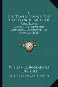 Cover image for The Life, Travels, Voyages and Daring Engagements of Paul Jones: Containing Numerous Anecdotes of Undaunted Courage (1823)