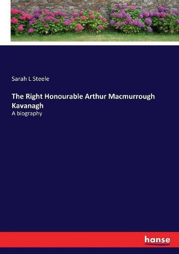 The Right Honourable Arthur Macmurrough Kavanagh: A biography
