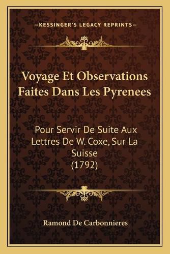 Voyage Et Observations Faites Dans Les Pyrenees Voyage Et Observations Faites Dans Les Pyrenees: Pour Servir de Suite Aux Lettres de W. Coxe, Sur La Suisse (Pour Servir de Suite Aux Lettres de W. Coxe, Sur La Suisse (1792) 1792)