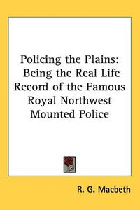 Cover image for Policing the Plains: Being the Real Life Record of the Famous Royal Northwest Mounted Police