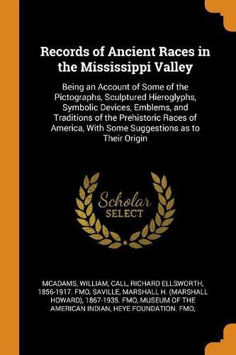 Records of Ancient Races in the Mississippi Valley: Being an Account of Some of the Pictographs, Sculptured Hieroglyphs, Symbolic Devices, Emblems, and Traditions of the Prehistoric Races of America, with Some Suggestions as to Their Origin