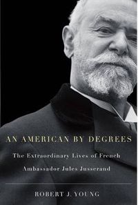 Cover image for An American By Degrees: The Extraordinary Lives of French Ambassador Jules Jusserand