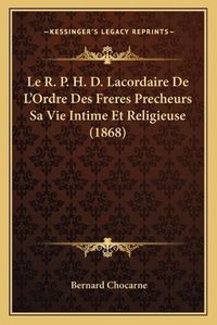 Cover image for Le R. P. H. D. Lacordaire de L'Ordre Des Freres Precheurs Sa Vie Intime Et Religieuse (1868)