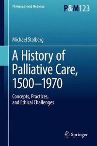 Cover image for A History of Palliative Care, 1500-1970: Concepts, Practices, and Ethical challenges