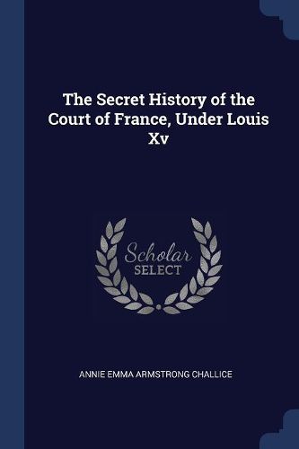 Cover image for The Secret History of the Court of France, Under Louis XV