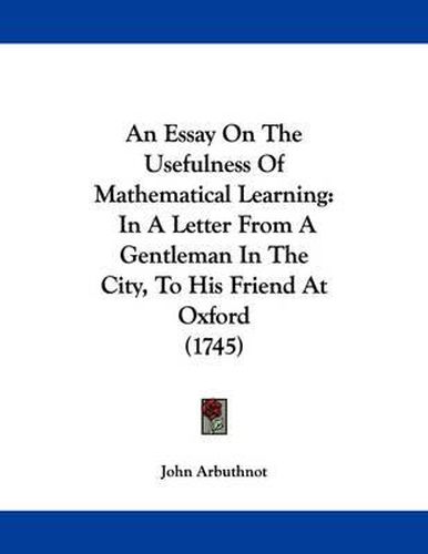 Cover image for An Essay on the Usefulness of Mathematical Learning: In a Letter from a Gentleman in the City, to His Friend at Oxford (1745)