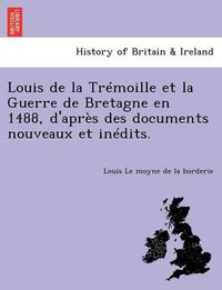 Cover image for Louis de la Tr moille Et La Guerre de Bretagne En 1488, d'Apr s Des Documents Nouveaux Et In dits.