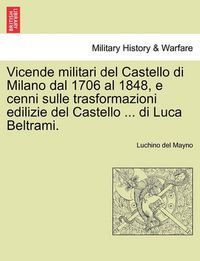 Cover image for Vicende Militari del Castello Di Milano Dal 1706 Al 1848, E Cenni Sulle Trasformazioni Edilizie del Castello ... Di Luca Beltrami.