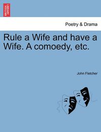 Cover image for Rule a Wife and Have a Wife. a Comoedy, Etc.