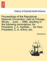 Cover image for Proceedings of the Republican National Convention, Held at Chicago, Illinois ... June ... 1880, Resulting in the Following Nominations: For President, J. A. Garfield, ... for Vice-President, C. A. Arthur, Etc.