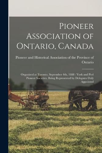 Cover image for Pioneer Association of Ontario, Canada [microform]: Organized at Toronto, September 4th, 1888: York and Peel Pioneer Societies, Being Represented by Delegates Duly Appointed