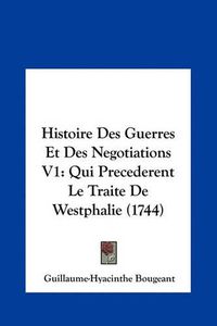 Cover image for Histoire Des Guerres Et Des Negotiations V1: Qui Precederent Le Traite de Westphalie (1744)