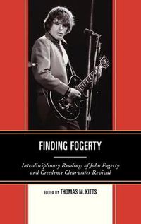 Cover image for Finding Fogerty: Interdisciplinary Readings of John Fogerty and Creedence Clearwater Revival