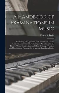 Cover image for A Handbook of Examinations in Music: Containing 650 Questions, With Answers, in Theory, Harmony, Counterpoint, Form, Fugue, Acoustics, Musical History, Organ Construction, and Choir Training: Together With Miscellaneous Papers as Set by Various...