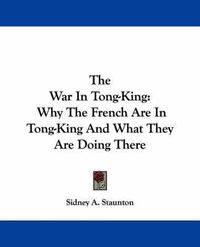 Cover image for The War in Tong-King: Why the French Are in Tong-King and What They Are Doing There