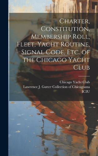 Charter, Constitution, Membership Roll, Fleet, Yacht Routine, Signal Code, etc. of the Chicago Yacht Club