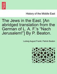 Cover image for The Jews in the East. [An Abridged Translation from the German of L. A. F.'s  Nach Jerusalem! ] by P. Beaton.