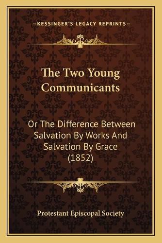 Cover image for The Two Young Communicants: Or the Difference Between Salvation by Works and Salvation by Grace (1852)