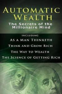 Cover image for Automatic Wealth I: The Secrets of the Millionaire Mind-Including: As a Man Thinketh, the Science of Getting Rich, the Way to Wealth & Think and Grow Rich