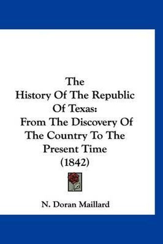 Cover image for The History of the Republic of Texas: From the Discovery of the Country to the Present Time (1842)