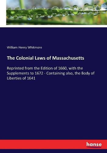 The Colonial Laws of Massachusetts: Reprinted from the Edition of 1660, with the Supplements to 1672 - Containing also, the Body of Liberties of 1641