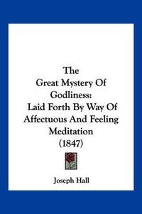 Cover image for The Great Mystery of Godliness: Laid Forth by Way of Affectuous and Feeling Meditation (1847)