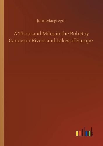 A Thousand Miles in the Rob Roy Canoe on Rivers and Lakes of Europe