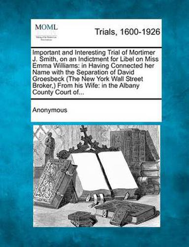 Cover image for Important and Interesting Trial of Mortimer J. Smith, on an Indictment for Libel on Miss Emma Williams: In Having Connected Her Name with the Separati