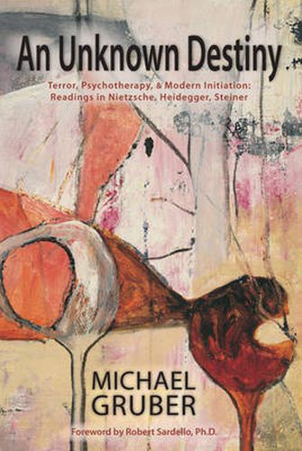 An Unknown Destiny: Terror, Psychotherapy, and Modern Initiation - Readings in Nietzsche, Heidegger, Steiner