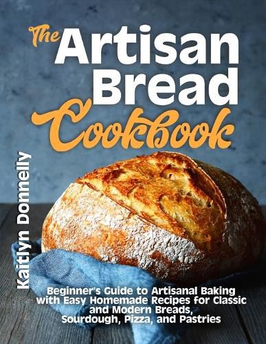 Cover image for The Artisan Bread Cookbook: Beginner's Guide to Artisanal Baking with Easy Homemade Recipes for Classic and Modern Breads, Sourdough, Pizza, and Pastries