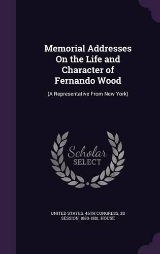 Cover image for Memorial Addresses on the Life and Character of Fernando Wood: (A Representative from New York)