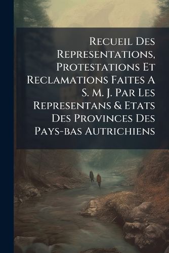 Cover image for Recueil Des Representations, Protestations Et Reclamations Faites A S. M. J. Par Les Representans & Etats Des Provinces Des Pays-bas Autrichiens