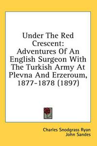 Cover image for Under the Red Crescent: Adventures of an English Surgeon with the Turkish Army at Plevna and Erzeroum, 1877-1878 (1897)