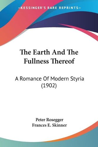 Cover image for The Earth and the Fullness Thereof: A Romance of Modern Styria (1902)