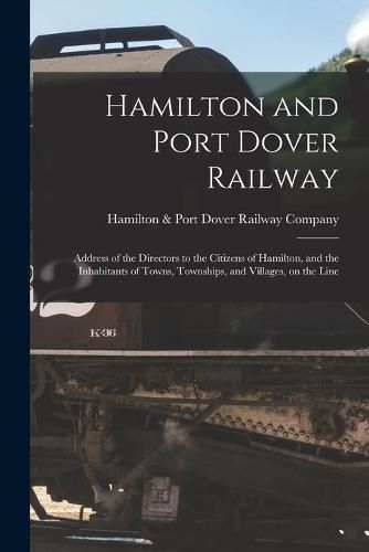 Cover image for Hamilton and Port Dover Railway [microform]: Address of the Directors to the Citizens of Hamilton, and the Inhabitants of Towns, Townships, and Villages, on the Line